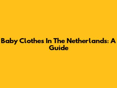 Baby Clothes In The Netherlands: A Guide