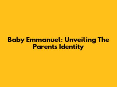 Baby Emmanuel: Unveiling The Parents' Identity