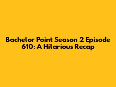 Bachelor Point Season 2 Episode 610: A Hilarious Recap