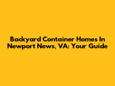 Backyard Container Homes In Newport News, VA: Your Guide