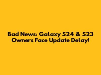 Bad News: Galaxy S24 & S23 Owners Face Update Delay!