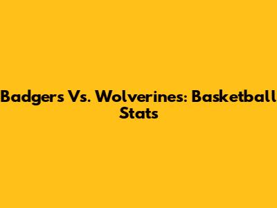 Badgers Vs. Wolverines: Basketball Stats