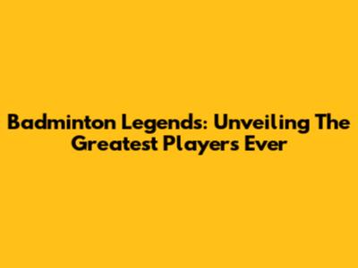 Badminton Legends: Unveiling The Greatest Players Ever