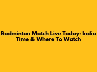 Badminton Match Live Today: India Time & Where To Watch