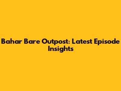 Bahar Bare Outpost: Latest Episode Insights