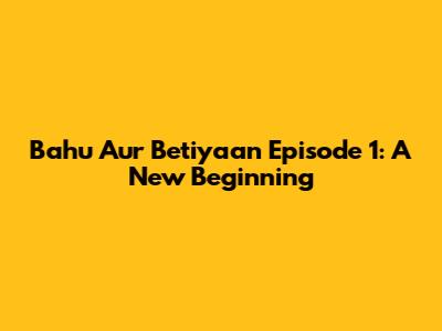 Bahu Aur Betiyaan Episode 1: A New Beginning