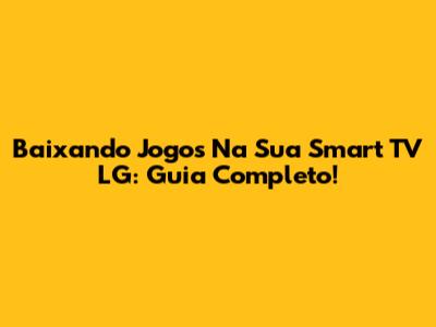 Baixando Jogos Na Sua Smart TV LG: Guia Completo!
