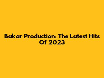 Bakar Production: The Latest Hits Of 2023