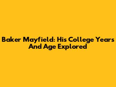 Baker Mayfield: His College Years And Age Explored