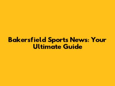 Bakersfield Sports News: Your Ultimate Guide