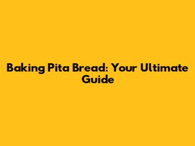 Baking Pita Bread: Your Ultimate Guide