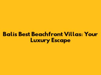 Bali's Best Beachfront Villas: Your Luxury Escape