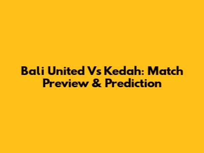 Bali United Vs Kedah: Match Preview & Prediction
