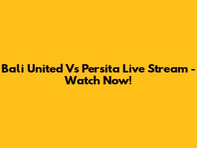 Bali United Vs Persita Live Stream - Watch Now!