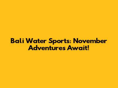 Bali Water Sports: November Adventures Await!