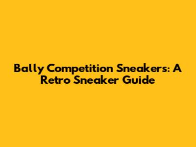 Bally Competition Sneakers: A Retro Sneaker Guide