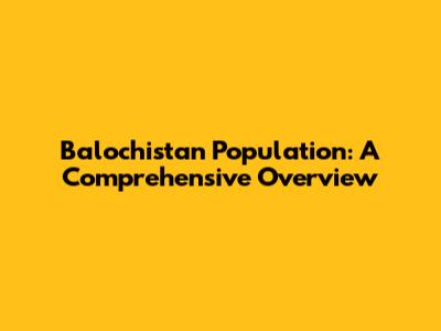 Balochistan Population: A Comprehensive Overview
