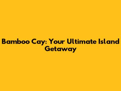 Bamboo Cay: Your Ultimate Island Getaway