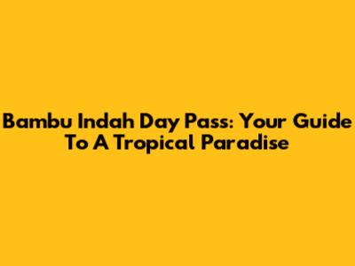 Bambu Indah Day Pass: Your Guide To A Tropical Paradise