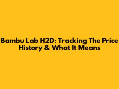 Bambu Lab H2D: Tracking The Price History & What It Means