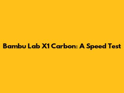 Bambu Lab X1 Carbon: A Speed Test