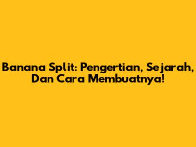 Banana Split: Pengertian, Sejarah, Dan Cara Membuatnya!