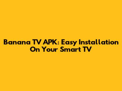 Banana TV APK: Easy Installation On Your Smart TV