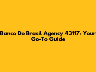 Banco Do Brasil Agency 43117: Your Go-To Guide