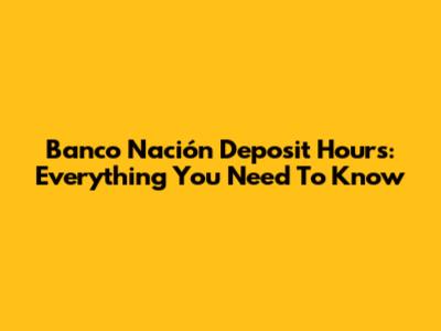 Banco Nación Deposit Hours: Everything You Need To Know