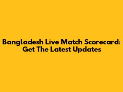 Bangladesh Live Match Scorecard: Get The Latest Updates