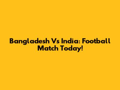 Bangladesh Vs India: Football Match Today!