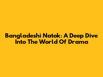 Bangladeshi Natok: A Deep Dive Into The World Of Drama