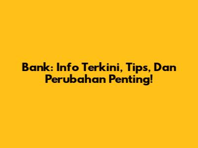 Bank: Info Terkini, Tips, Dan Perubahan Penting!