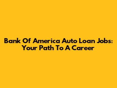 Bank Of America Auto Loan Jobs: Your Path To A Career