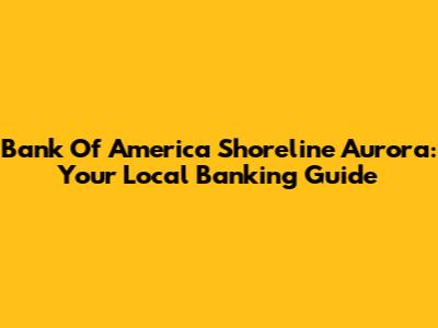 Bank Of America Shoreline Aurora: Your Local Banking Guide