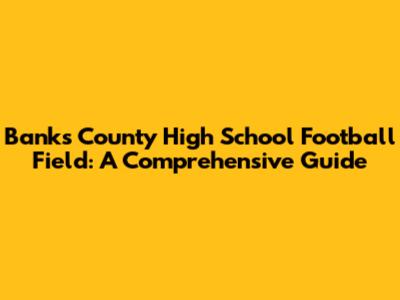Banks County High School Football Field: A Comprehensive Guide