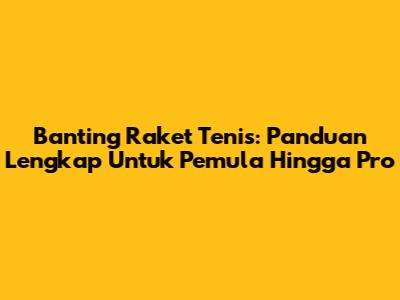Banting Raket Tenis: Panduan Lengkap Untuk Pemula Hingga Pro