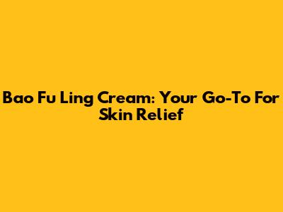 Bao Fu Ling Cream: Your Go-To For Skin Relief