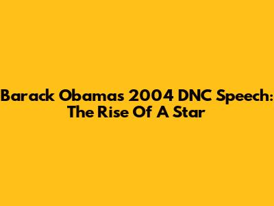 Barack Obama's 2004 DNC Speech: The Rise Of A Star