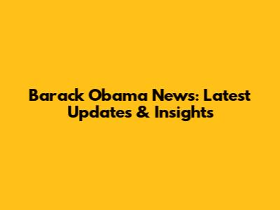 Barack Obama News: Latest Updates & Insights