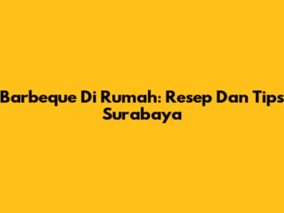 Barbeque Di Rumah: Resep Dan Tips Surabaya