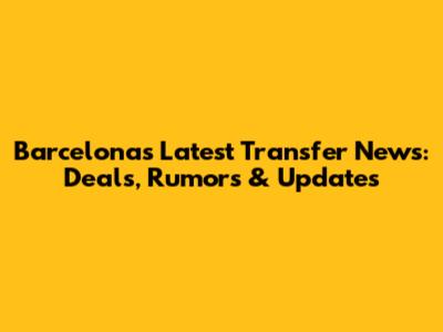 Barcelona's Latest Transfer News: Deals, Rumors & Updates