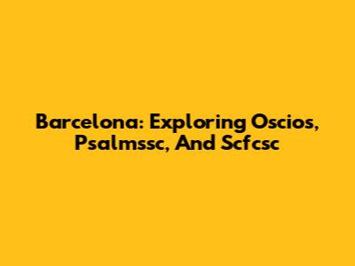 Barcelona: Exploring Oscios, Psalmssc, And Scfcsc