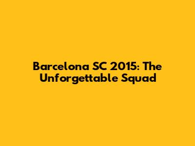 Barcelona SC 2015: The Unforgettable Squad