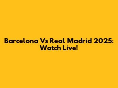 Barcelona Vs Real Madrid 2025: Watch Live!