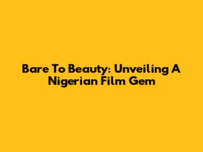Bare To Beauty: Unveiling A Nigerian Film Gem