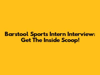 Barstool Sports Intern Interview: Get The Inside Scoop!