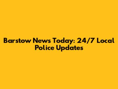 Barstow News Today: 24/7 Local Police Updates