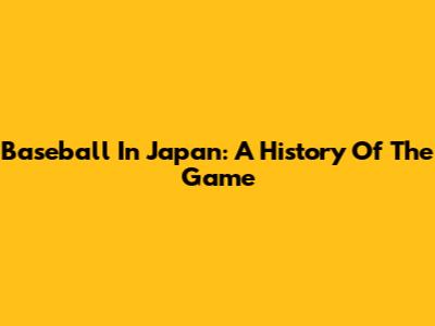 Baseball In Japan: A History Of The Game