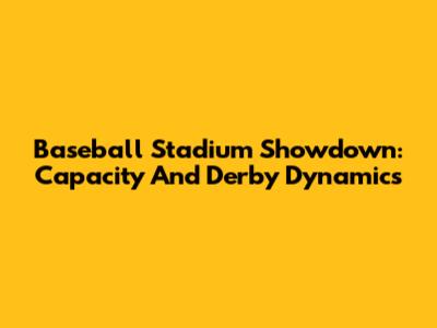 Baseball Stadium Showdown: Capacity And Derby Dynamics